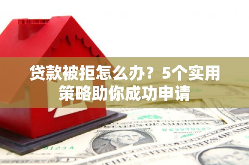横县贷款被拒怎么办？5个实用策略助你成功申请
