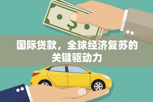 横县国际贷款，全球经济复苏的关键驱动力