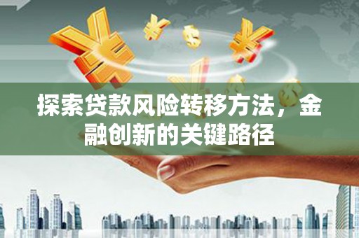 横县探索贷款风险转移方法，金融创新的关键路径