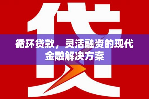 横县循环贷款，灵活融资的现代金融解决方案