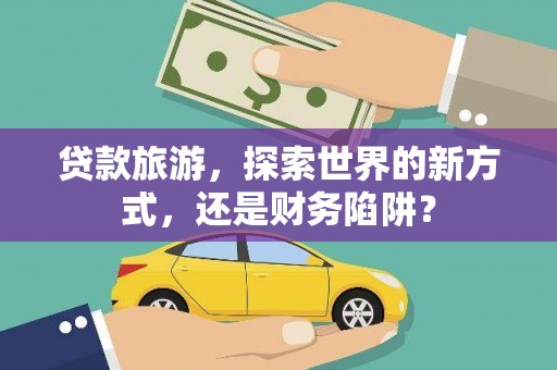 横县贷款旅游，探索世界的新方式，还是财务陷阱？