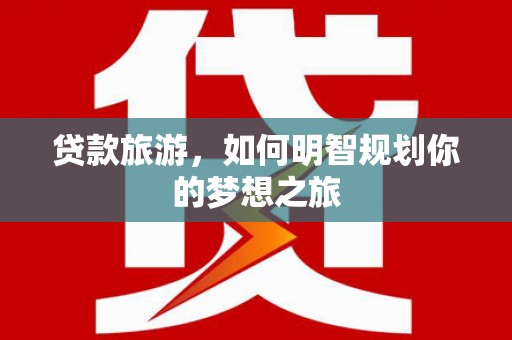 横县贷款旅游，如何明智规划你的梦想之旅