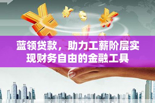 横县蓝领贷款，助力工薪阶层实现财务自由的金融工具
