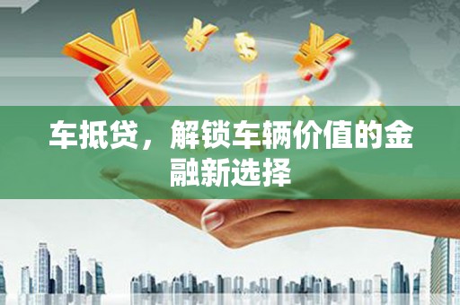 横县车抵贷，解锁车辆价值的金融新选择