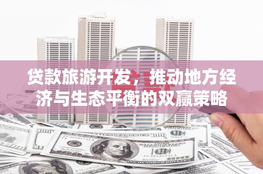 横县贷款旅游开发，推动地方经济与生态平衡的双赢策略