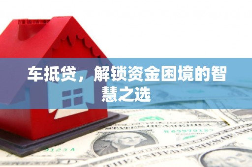 横县车抵贷，解锁资金困境的智慧之选
