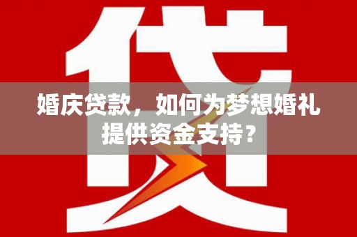 横县婚庆贷款，如何为梦想婚礼提供资金支持？