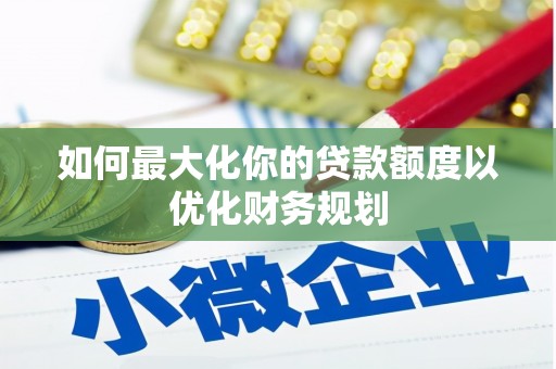 横县如何最大化你的贷款额度以优化财务规划