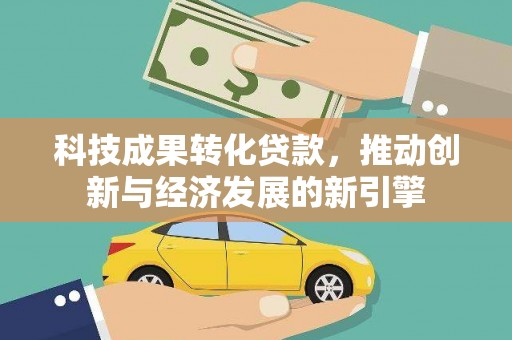 横县科技成果转化贷款，推动创新与经济发展的新引擎