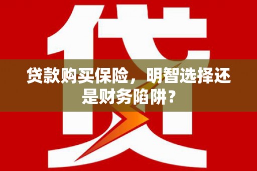 横县贷款购买保险，明智选择还是财务陷阱？