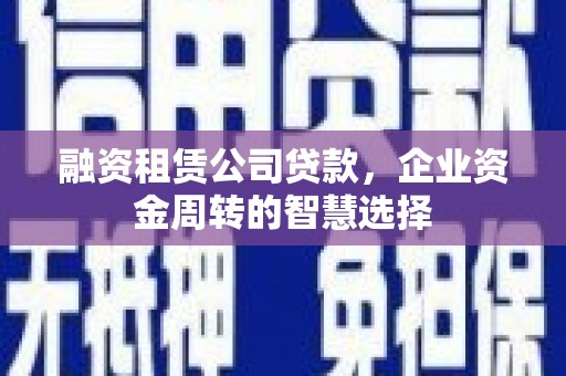 横县融资租赁公司贷款，企业资金周转的智慧选择