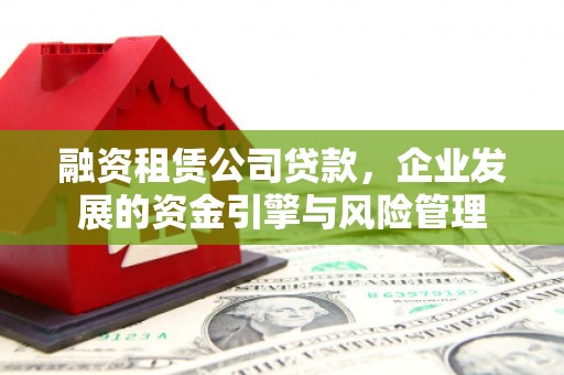 横县融资租赁公司贷款，企业发展的资金引擎与风险管理