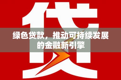 横县绿色贷款，推动可持续发展的金融新引擎