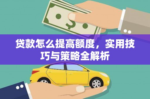 横县贷款怎么提高额度，实用技巧与策略全解析