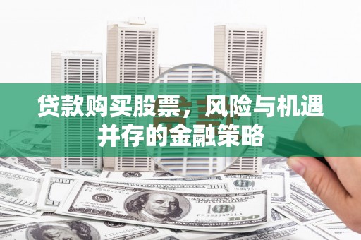 横县贷款购买股票，风险与机遇并存的金融策略