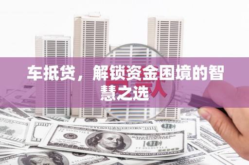横县车抵贷，解锁资金困境的智慧之选