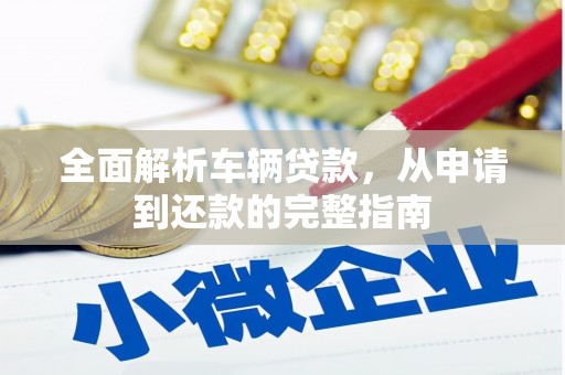 横县全面解析车辆贷款，从申请到还款的完整指南