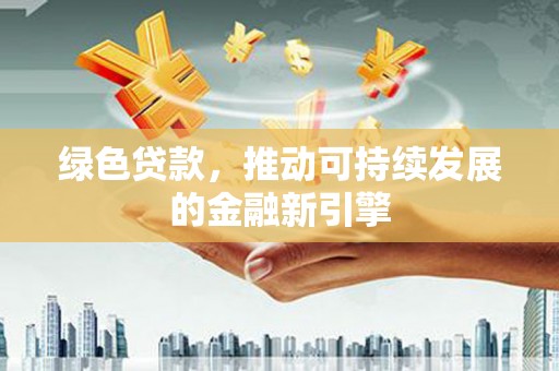 横县绿色贷款，推动可持续发展的金融新引擎