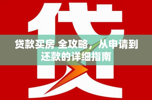 横县贷款买房 全攻略，从申请到还款的详细指南