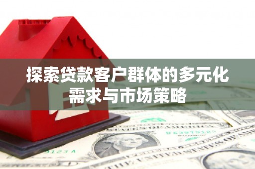 横县探索贷款客户群体的多元化需求与市场策略
