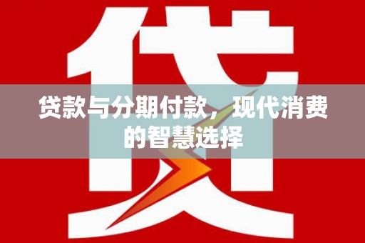 横县贷款与分期付款，现代消费的智慧选择