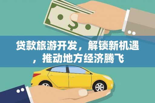 横县贷款旅游开发，解锁新机遇，推动地方经济腾飞