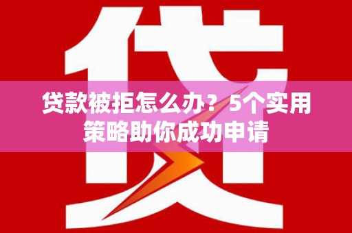 横县贷款被拒怎么办？5个实用策略助你成功申请