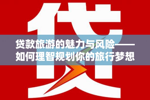 横县贷款旅游的魅力与风险——如何理智规划你的旅行梦想
