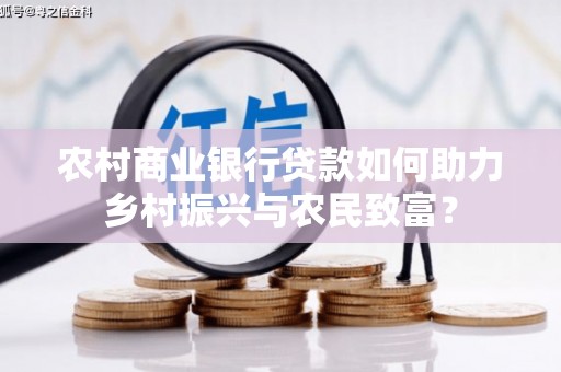 横县农村商业银行贷款如何助力乡村振兴与农民致富？