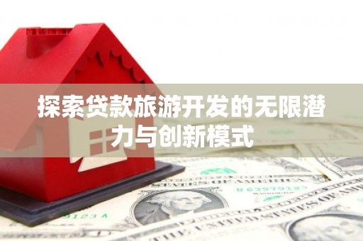 横县探索贷款旅游开发的无限潜力与创新模式