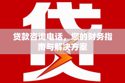 横县贷款咨询电话，您的财务指南与解决方案