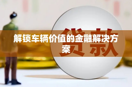 横县解锁车辆价值的金融解决方案