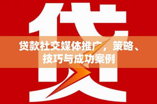 横县贷款社交媒体推广，策略、技巧与成功案例