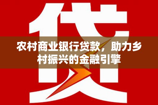 横县农村商业银行贷款，助力乡村振兴的金融引擎