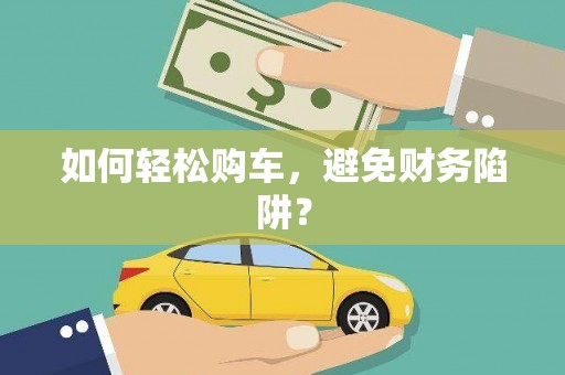 横县如何轻松购车，避免财务陷阱？