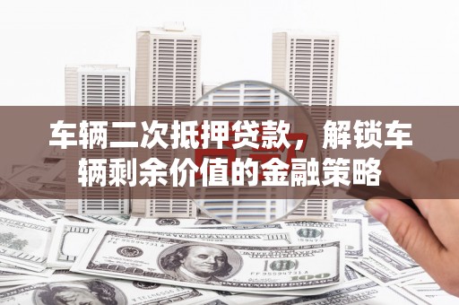 横县车辆二次抵押贷款，解锁车辆剩余价值的金融策略