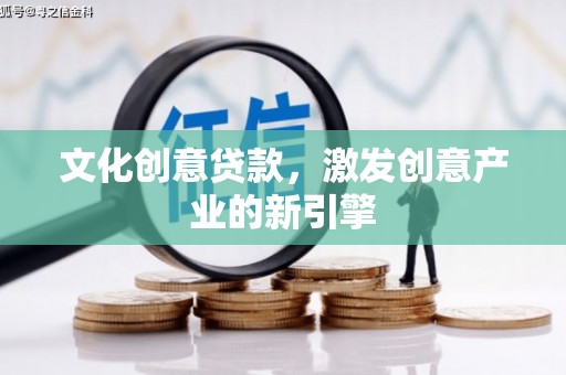 横县文化创意贷款，激发创意产业的新引擎