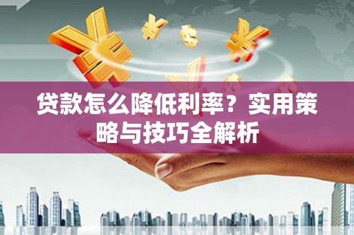 横县贷款怎么降低利率？实用策略与技巧全解析