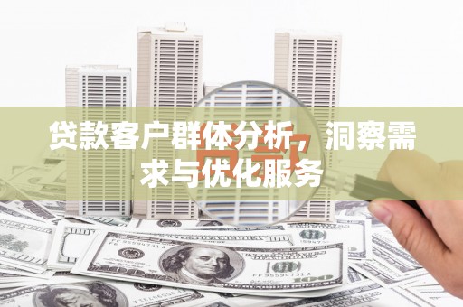 横县贷款客户群体分析，洞察需求与优化服务